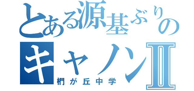 とある源基ぶりぶりのキャノンⅡ（椚が丘中学）