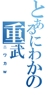 とあるにわかの重武（ニワカｗ）