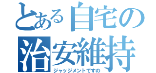 とある自宅の治安維持（ジャッジメントですの）