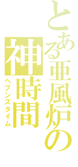 とある亜風炉の神時間（ヘブンズタイム）