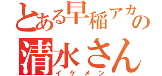 とある早稲アカの清水さん（イケメン）