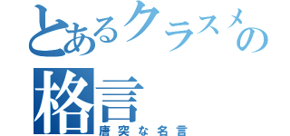 とあるクラスメートの格言（唐突な名言）