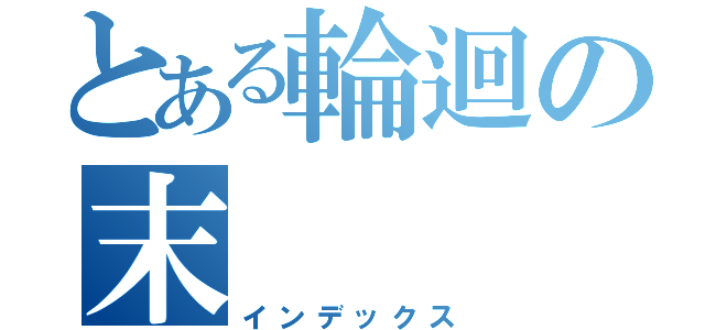 とある輪迴の末（インデックス）