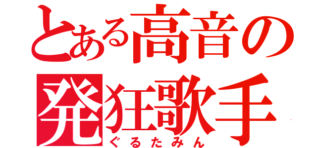 とある高音の発狂歌手（ぐるたみん）