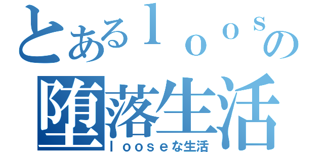 とあるｌｏｏｓｅの堕落生活（ｌｏｏｓｅな生活）