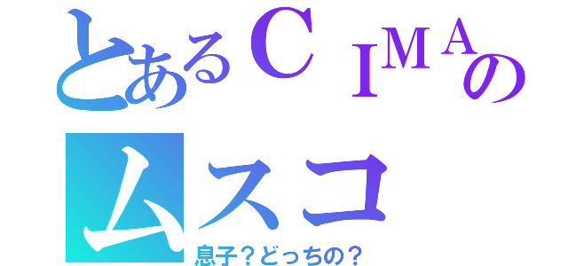 とあるＣＩＭＡのムスコ（息子？どっちの？）