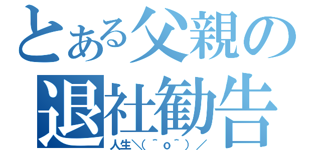 とある父親の退社勧告（人生＼（＾ｏ＾）／）