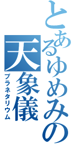 とあるゆめみの天象儀（プラネタリウム）