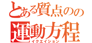 とある質点のの運動方程式（イクエイション）