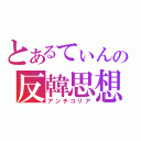 とあるてぃんの反韓思想（アンチコリア）