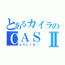 とあるカイラのＣＡＳⅡ（よろしくね！）