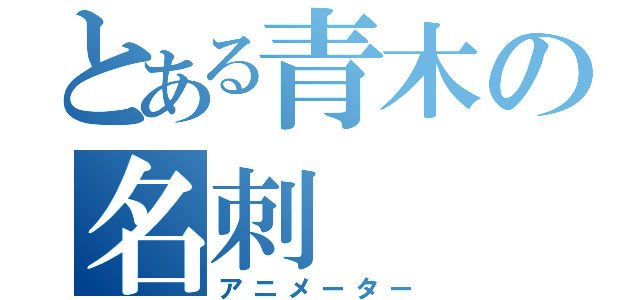 とある青木の名刺（アニメーター）