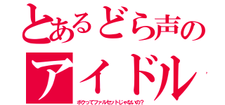 とあるどら声のアイドル（ボクってファルセットじゃないの？）