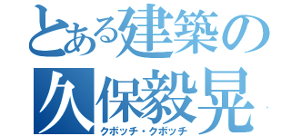 とある建築の久保毅晃（クボッチ・クボッチ）