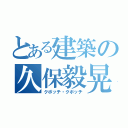 とある建築の久保毅晃（クボッチ・クボッチ）