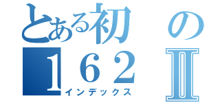 とある初の１６２Ⅱ（インデックス）