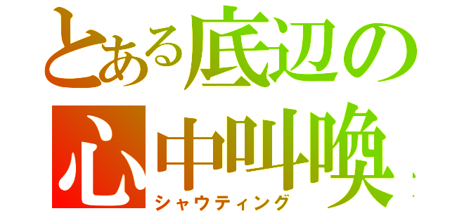 とある底辺の心中叫喚（シャウティング）