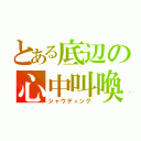 とある底辺の心中叫喚（シャウティング）