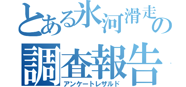 とある氷河滑走隊の調査報告（アンケートレザルド）