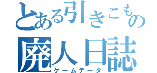 とある引きこもりの廃人日誌（ゲームデータ）