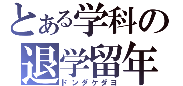 とある学科の退学留年（ドンダケダヨ）