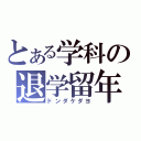 とある学科の退学留年（ドンダケダヨ）