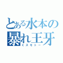 とある水本の暴れ王牙（ミズモトー）