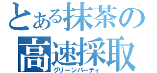 とある抹茶の高速採取（グリーンパーティ）