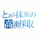 とある抹茶の高速採取（グリーンパーティ）