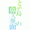 とある島の鼻大顔面（イモアイ）