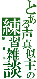 とある声真似主の練習雑談（練習中）