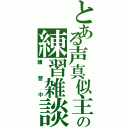 とある声真似主の練習雑談（練習中）