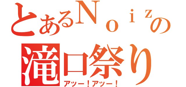 とあるＮｏｉｚの滝口祭り（アッー！アッー！）