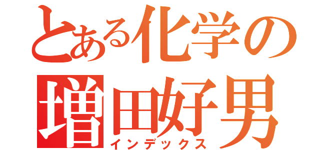 とある化学の増田好男（インデックス）