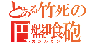 とある竹死の円盤喰砲（カジルガン）