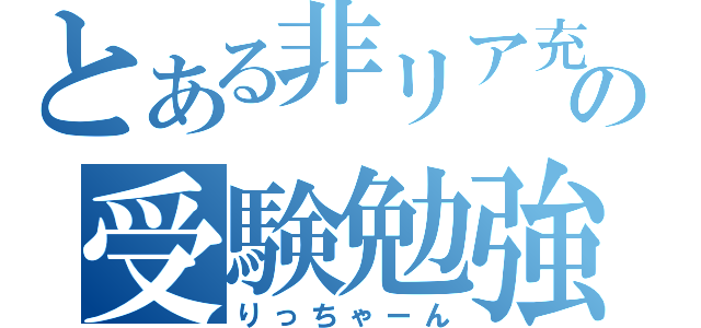 とある非リア充の受験勉強（りっちゃーん）