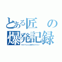 とある匠の爆発記録（それでも人に迷惑をかけたい）