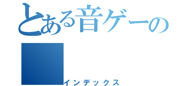 とある音ゲーの（インデックス）