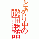 とある片中の藤田物語（Ｆｕｊｉｔａ Ｓｔｏｒｙ）