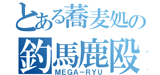 とある蕎麦処の釣馬鹿殴（ＭＥＧＡ－ＲＹＵ）