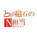 とある磁石のＮ担当（永沢たかし）