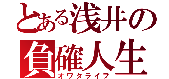 とある浅井の負確人生（オワタライフ）