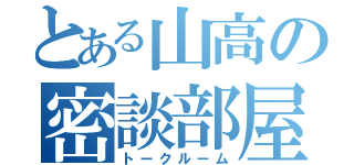 とある山高の密談部屋（トークルーム）