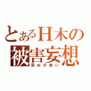 とあるＨ木の被害妄想（死ぬが良い）