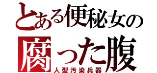 とある便秘女の腐った腹（人型汚染兵器）