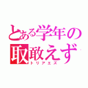 とある学年の取敢えず（トリアエズ）