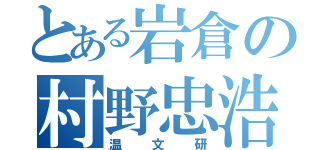 とある岩倉の村野忠浩（温文研）