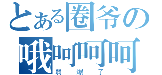 とある圈爷の哦呵呵呵呵呵呵（弱爆了）