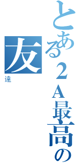 とある２Ａ最高の友（達）