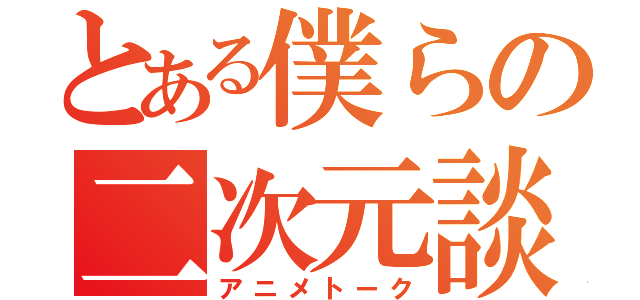 とある僕らの二次元談義（アニメトーク）